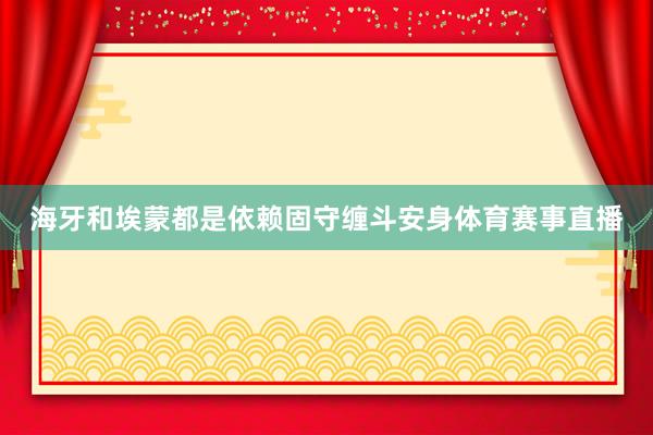 海牙和埃蒙都是依赖固守缠斗安身体育赛事直播