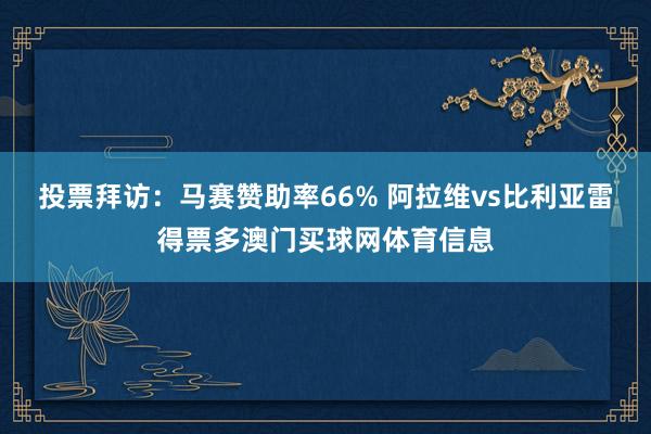 投票拜访：马赛赞助率66% 阿拉维vs比利亚雷得票多澳门买球网体育信息