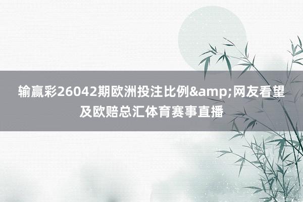 输赢彩26042期欧洲投注比例&网友看望及欧赔总汇体育赛事直播