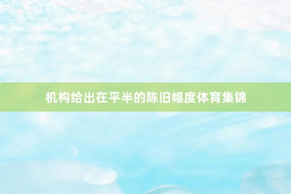 机构给出在平半的陈旧幅度体育集锦