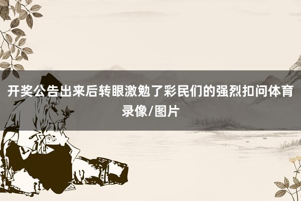 开奖公告出来后转眼激勉了彩民们的强烈扣问体育录像/图片
