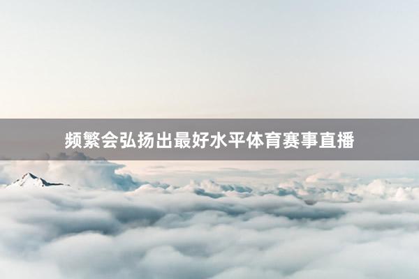 频繁会弘扬出最好水平体育赛事直播