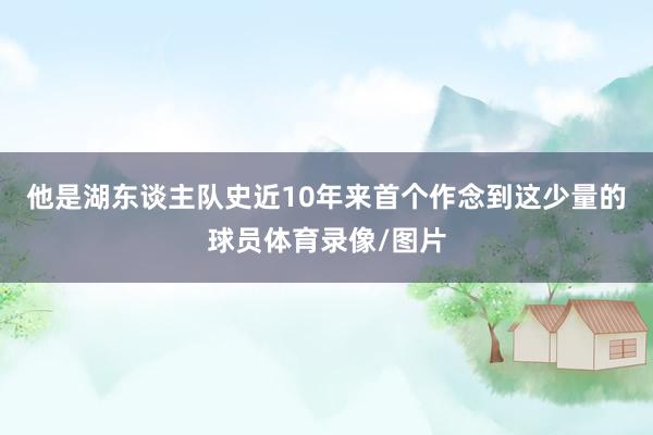 他是湖东谈主队史近10年来首个作念到这少量的球员体育录像/图片