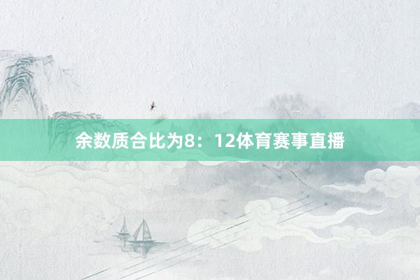 余数质合比为8：12体育赛事直播