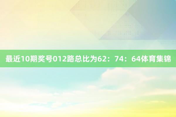 最近10期奖号012路总比为62：74：64体育集锦
