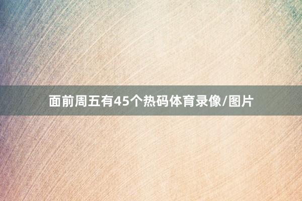 面前周五有45个热码体育录像/图片