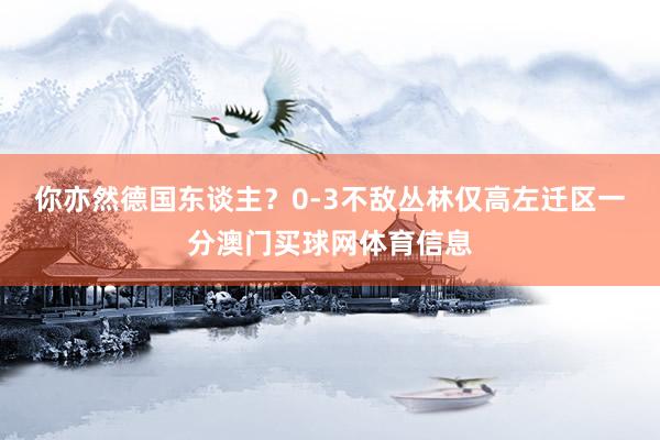 你亦然德国东谈主？0-3不敌丛林仅高左迁区一分澳门买球网体育信息