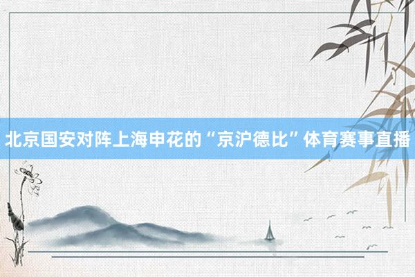北京国安对阵上海申花的“京沪德比”体育赛事直播