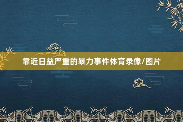 靠近日益严重的暴力事件体育录像/图片