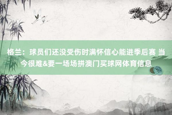 格兰:球员们还没受伤时满怀信心能进季后赛 当今很难&要一场场拼澳门买球网体育信息