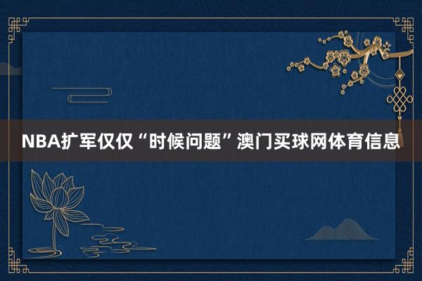 NBA扩军仅仅“时候问题”澳门买球网体育信息