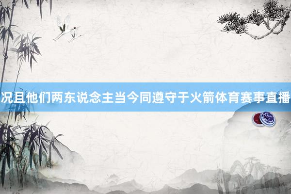 况且他们两东说念主当今同遵守于火箭体育赛事直播