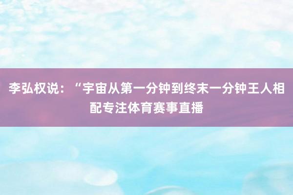 李弘权说：“宇宙从第一分钟到终末一分钟王人相配专注体育赛事直播