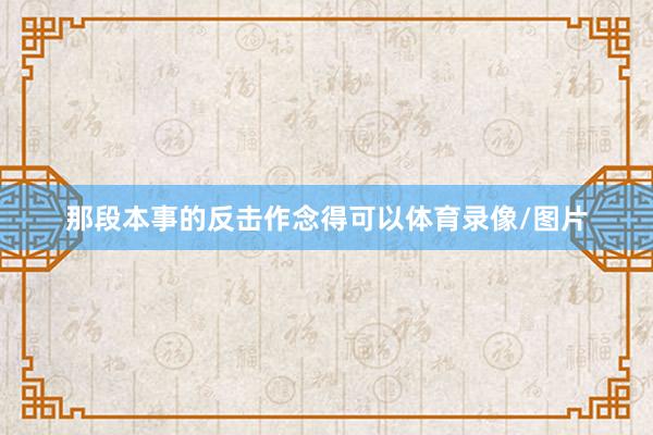 那段本事的反击作念得可以体育录像/图片