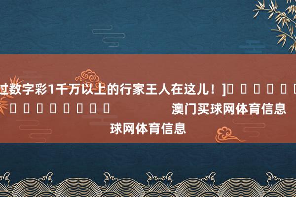 中过数字彩1千万以上的行家王人在这儿！]															                澳门买球网体育信息