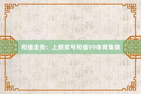 和值走势：　　上期奖号和值99体育集锦