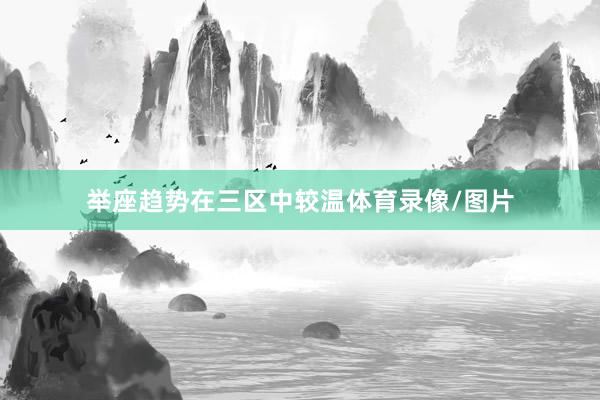 举座趋势在三区中较温体育录像/图片
