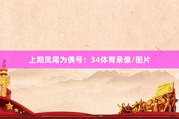 上期凤尾为偶号：34体育录像/图片