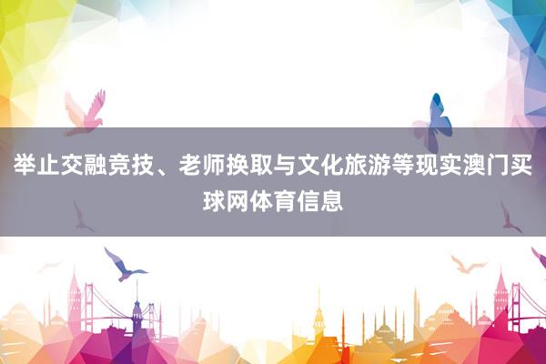 举止交融竞技、老师换取与文化旅游等现实澳门买球网体育信息