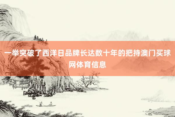 一举突破了西洋日品牌长达数十年的把持澳门买球网体育信息