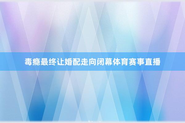 毒瘾最终让婚配走向闭幕体育赛事直播
