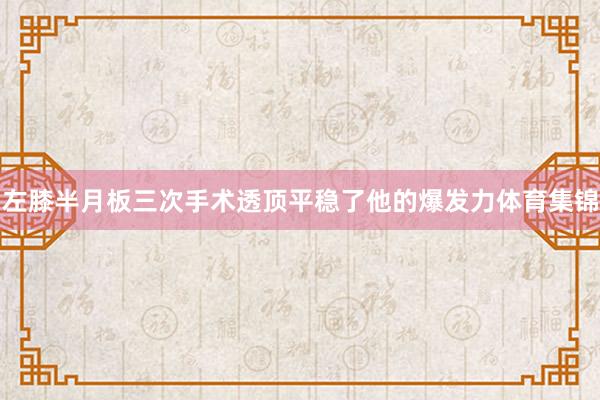左膝半月板三次手术透顶平稳了他的爆发力体育集锦