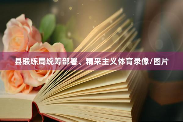 县锻练局统筹部署、精采主义体育录像/图片