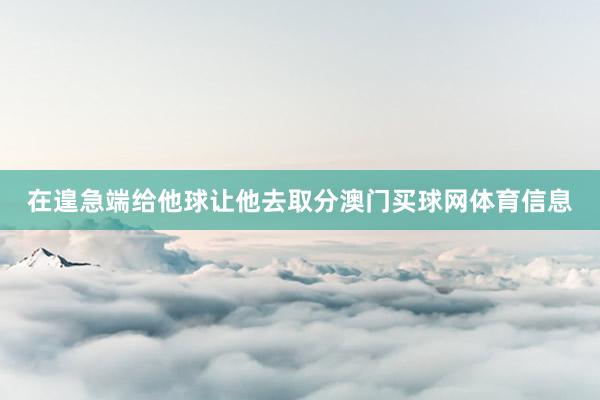 在遑急端给他球让他去取分澳门买球网体育信息
