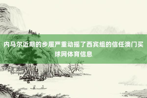 内马尔近期的步履严重动摇了西宾组的信任澳门买球网体育信息