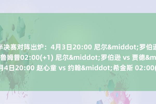 半决赛对阵出炉：4月3日20:00 尼尔&middot;罗伯逊 vs 贾德&middot;特鲁姆普02:00(+1) 尼尔&middot;罗伯逊 vs 贾德&middot;特鲁姆普4月4日20:00 赵心童 vs 约翰&middot;希金斯 02:00(+1) 赵心童 vs 约翰&middot;希金斯体育赛事直播