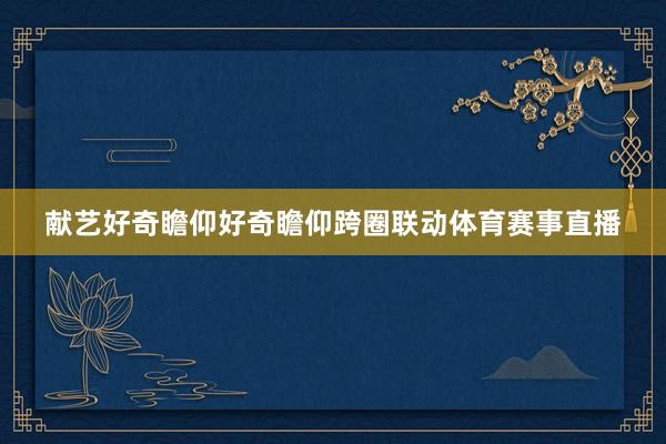 献艺好奇瞻仰好奇瞻仰跨圈联动体育赛事直播