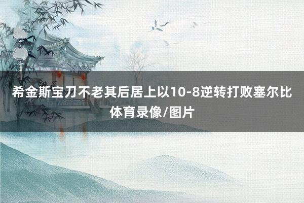 希金斯宝刀不老其后居上以10-8逆转打败塞尔比体育录像/图片