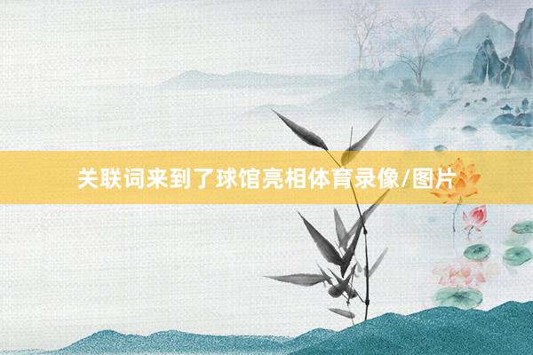 关联词来到了球馆亮相体育录像/图片