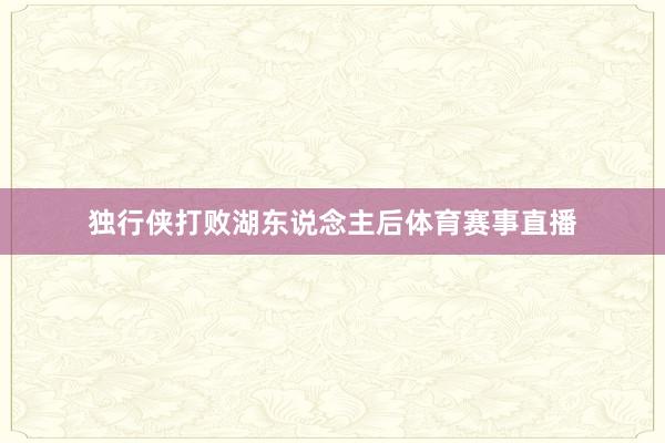 独行侠打败湖东说念主后体育赛事直播