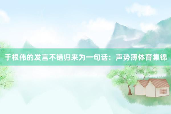 于根伟的发言不错归来为一句话：声势薄体育集锦