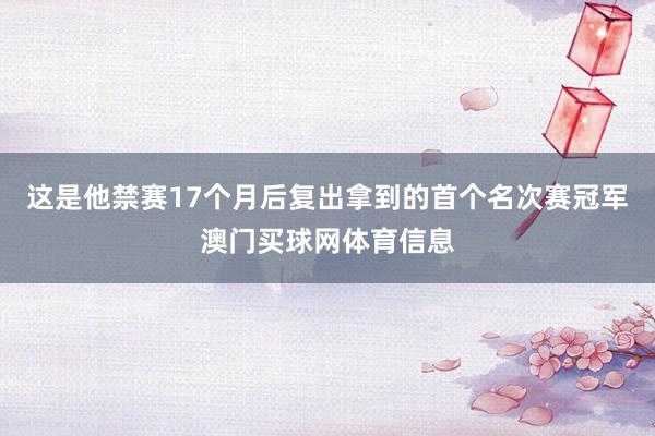 这是他禁赛17个月后复出拿到的首个名次赛冠军澳门买球网体育信息