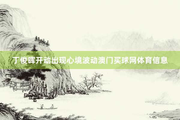 丁俊晖开动出现心境波动澳门买球网体育信息