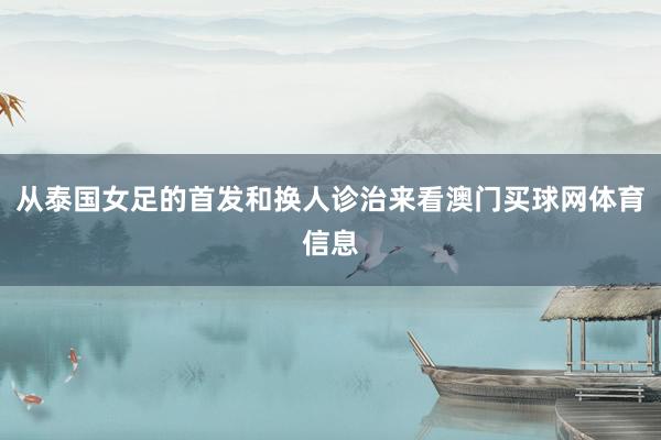 从泰国女足的首发和换人诊治来看澳门买球网体育信息