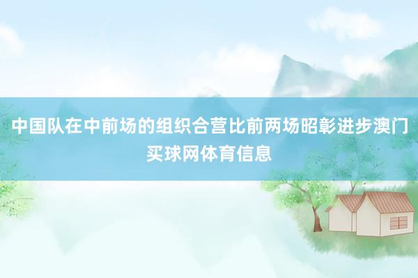 中国队在中前场的组织合营比前两场昭彰进步澳门买球网体育信息