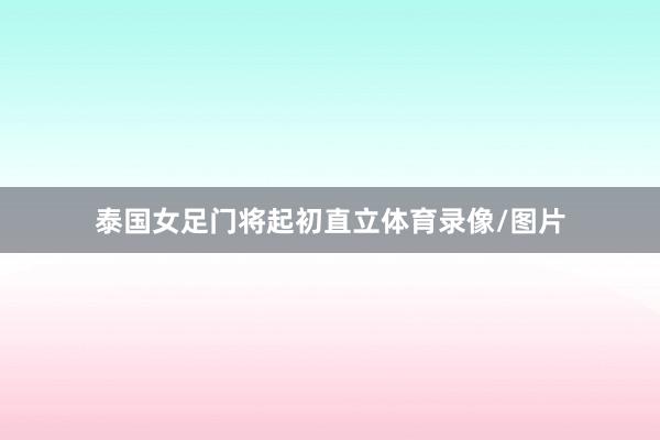 泰国女足门将起初直立体育录像/图片