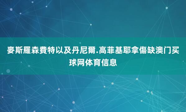 麥斯羅森費特以及丹尼爾.高菲基耶拿傷缺澳门买球网体育信息