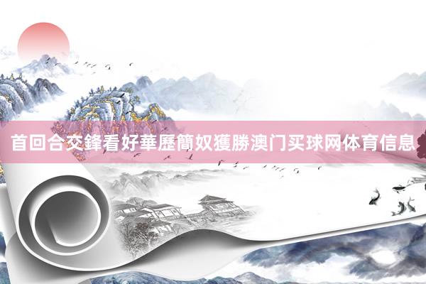 首回合交鋒看好華歷簡奴獲勝澳门买球网体育信息