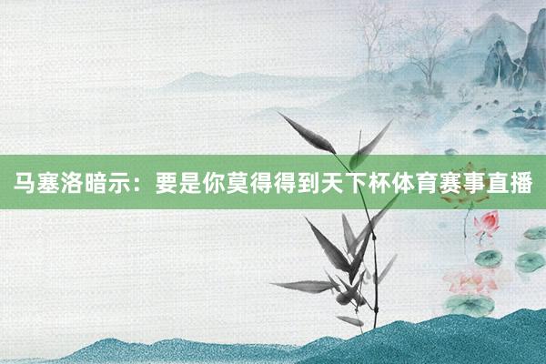 马塞洛暗示：要是你莫得得到天下杯体育赛事直播