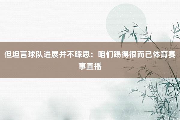 但坦言球队进展并不睬思：咱们踢得很而已体育赛事直播