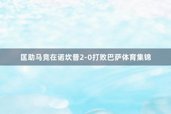 匡助马竞在诺坎普2-0打败巴萨体育集锦