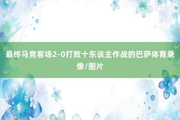 最终马竞客场2-0打败十东谈主作战的巴萨体育录像/图片