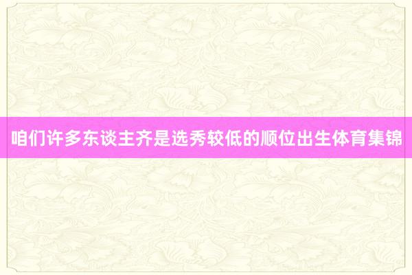 咱们许多东谈主齐是选秀较低的顺位出生体育集锦