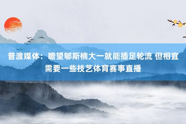 普渡媒体：瞻望郇斯楠大一就能插足轮流 但相宜需要一些技艺体育赛事直播