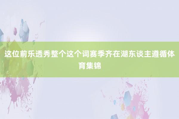 这位前乐透秀整个这个词赛季齐在湖东谈主遵循体育集锦