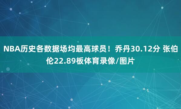 NBA历史各数据场均最高球员！乔丹30.12分 张伯伦22.89板体育录像/图片